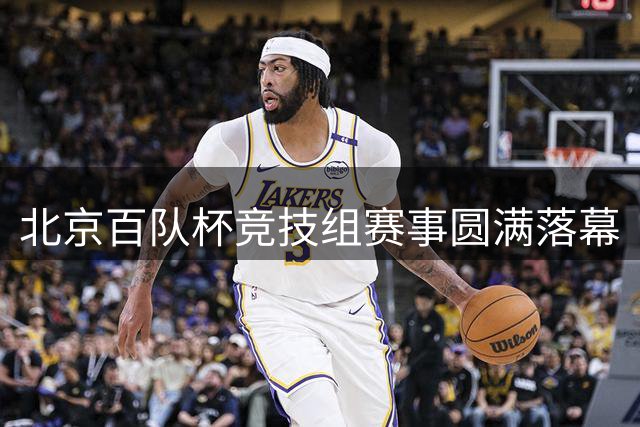 北京百队杯竞技组赛事圆满落幕