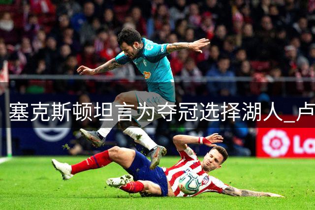 塞克斯顿坦言为夺冠选择湖人 卢尼盛赞东契奇领导力