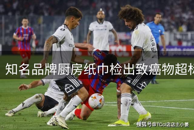 知名品牌厨房纸巾检出致癌物超标 监管部门已立案处理