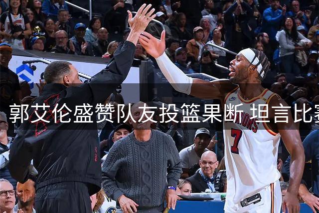 郭艾伦盛赞队友投篮果断 坦言比赛氛围轻松如训练