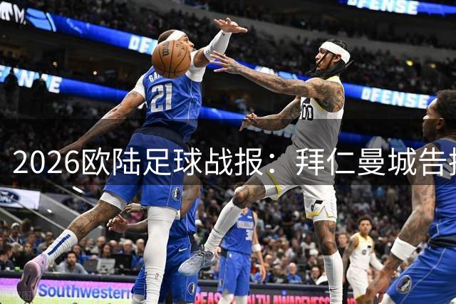 2026欧陆足球战报：拜仁曼城告捷 巴黎米兰陷苦战